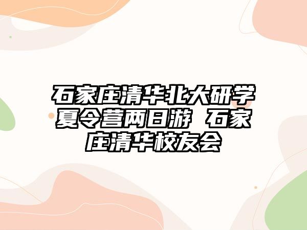 石家莊清華北大研學夏令營兩日游 石家莊清華校友會