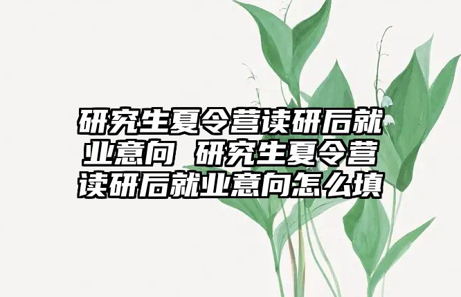研究生夏令營(yíng)讀研后就業(yè)意向 研究生夏令營(yíng)讀研后就業(yè)意向怎么填
