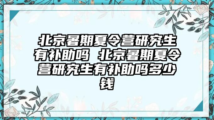 北京暑期夏令營研究生有補助嗎 北京暑期夏令營研究生有補助嗎多少錢