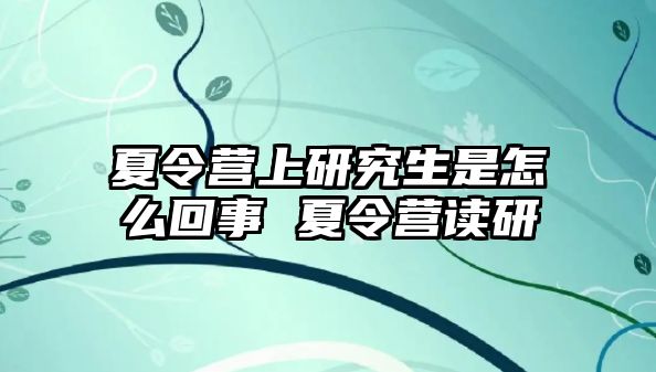 夏令營上研究生是怎么回事 夏令營讀研
