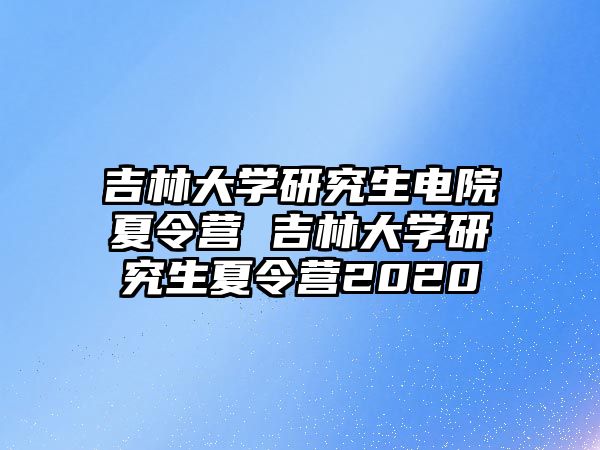 吉林大學研究生電院夏令營 吉林大學研究生夏令營2020
