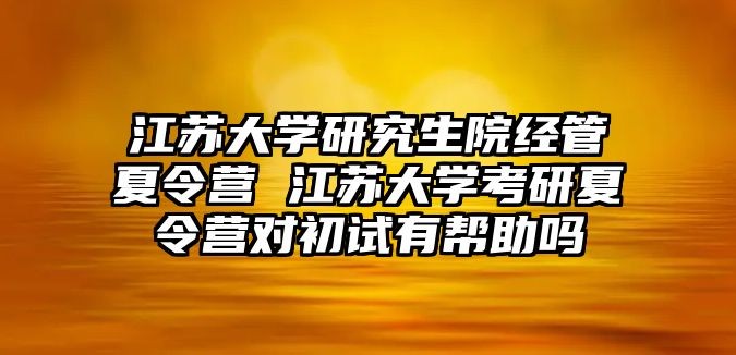 江蘇大學研究生院經管夏令營 江蘇大學考研夏令營對初試有幫助嗎