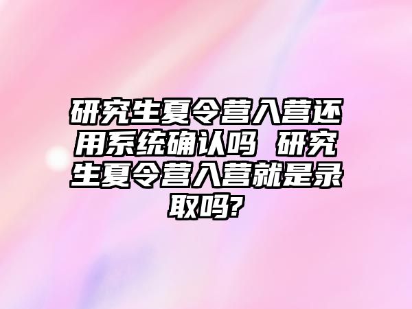 研究生夏令營入營還用系統確認嗎 研究生夏令營入營就是錄取嗎?