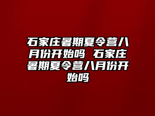 石家莊暑期夏令營八月份開始嗎 石家莊暑期夏令營八月份開始嗎