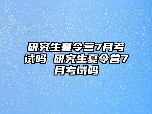 研究生夏令營(yíng)7月考試嗎 研究生夏令營(yíng)7月考試嗎