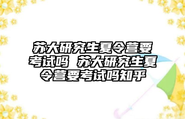 蘇大研究生夏令營要考試嗎 蘇大研究生夏令營要考試嗎知乎