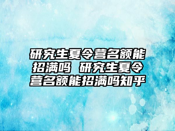 研究生夏令營名額能招滿嗎 研究生夏令營名額能招滿嗎知乎