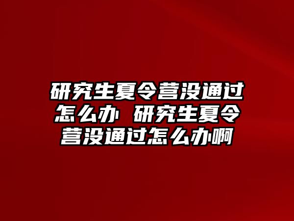 研究生夏令營沒通過怎么辦 研究生夏令營沒通過怎么辦啊