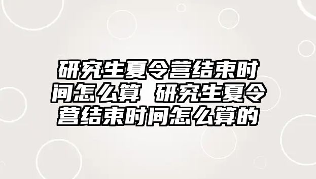 研究生夏令營結束時間怎么算 研究生夏令營結束時間怎么算的