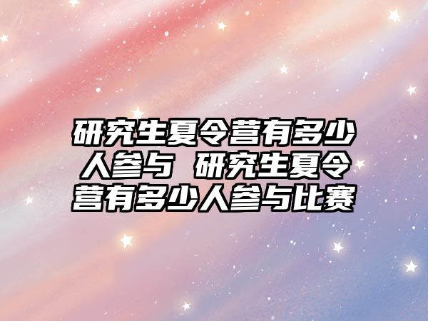 研究生夏令營有多少人參與 研究生夏令營有多少人參與比賽