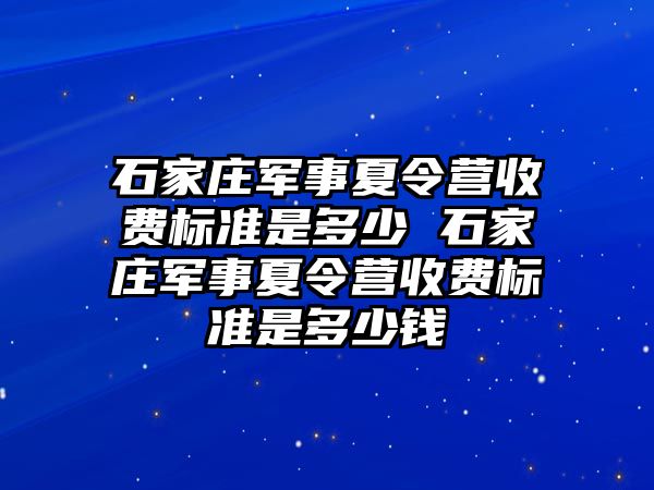 石家莊軍事夏令營收費標準是多少 石家莊軍事夏令營收費標準是多少錢