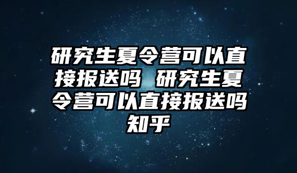 研究生夏令營可以直接報送嗎 研究生夏令營可以直接報送嗎知乎