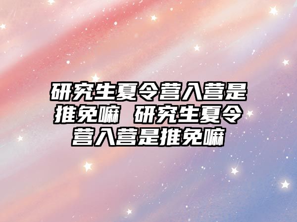 研究生夏令營入營是推免嘛 研究生夏令營入營是推免嘛