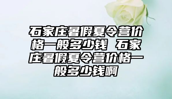 石家莊暑假夏令營價格一般多少錢 石家莊暑假夏令營價格一般多少錢啊