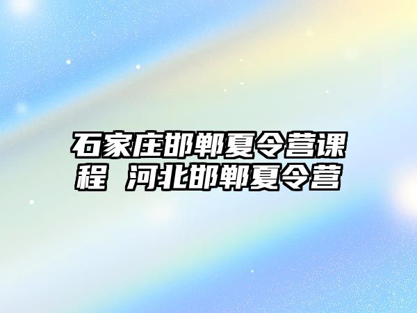 石家莊邯鄲夏令營課程 河北邯鄲夏令營