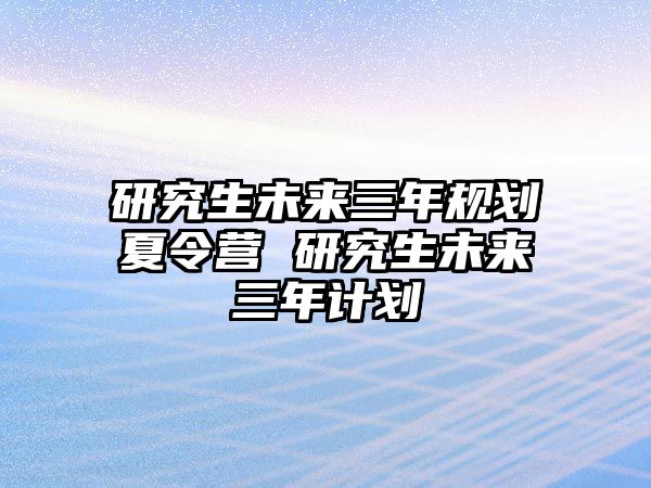 研究生未來三年規劃夏令營 研究生未來三年計劃