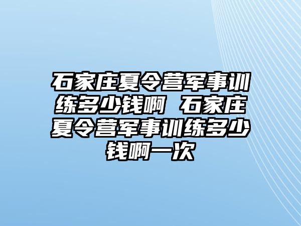 石家莊夏令營(yíng)軍事訓(xùn)練多少錢(qián)啊 石家莊夏令營(yíng)軍事訓(xùn)練多少錢(qián)啊一次