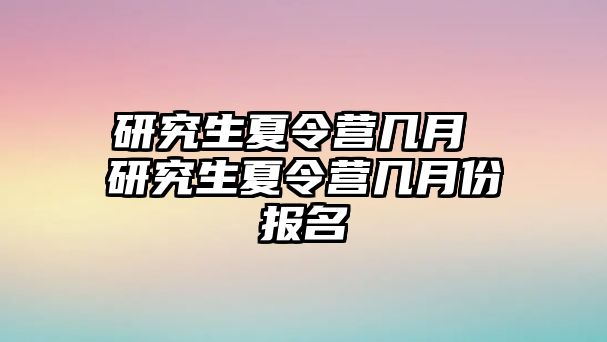 研究生夏令營幾月 研究生夏令營幾月份報名