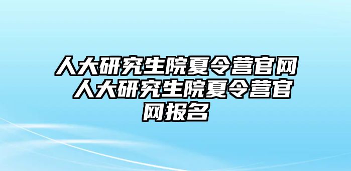 人大研究生院夏令營官網 人大研究生院夏令營官網報名