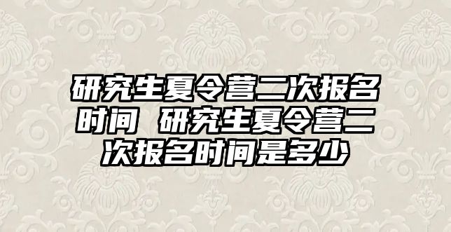 研究生夏令營二次報名時間 研究生夏令營二次報名時間是多少