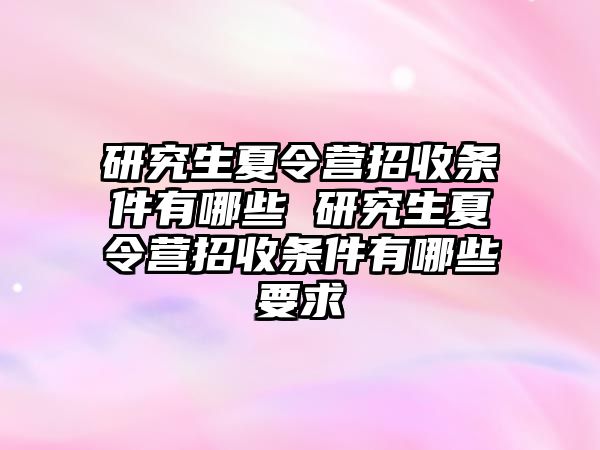 研究生夏令營招收條件有哪些 研究生夏令營招收條件有哪些要求