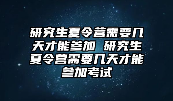 研究生夏令營需要幾天才能參加 研究生夏令營需要幾天才能參加考試