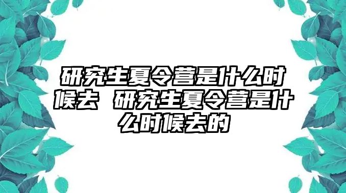 研究生夏令營是什么時候去 研究生夏令營是什么時候去的