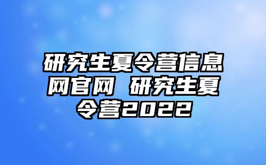 研究生夏令營信息網官網 研究生夏令營2022