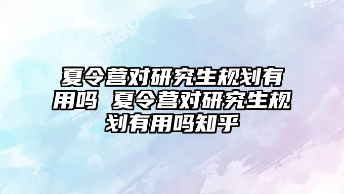 夏令營對研究生規劃有用嗎 夏令營對研究生規劃有用嗎知乎