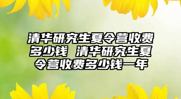 清華研究生夏令營收費多少錢 清華研究生夏令營收費多少錢一年