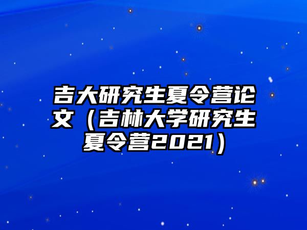 吉大研究生夏令營論文（吉林大學研究生夏令營2021）