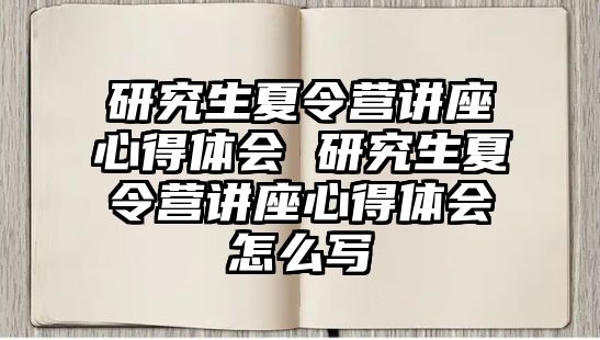 研究生夏令營講座心得體會 研究生夏令營講座心得體會怎么寫