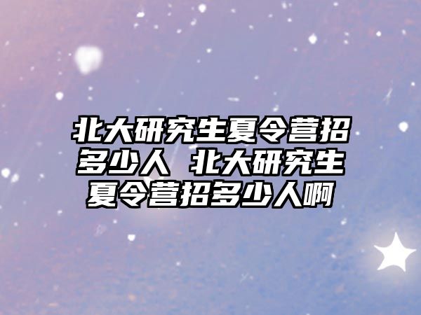 北大研究生夏令營招多少人 北大研究生夏令營招多少人啊