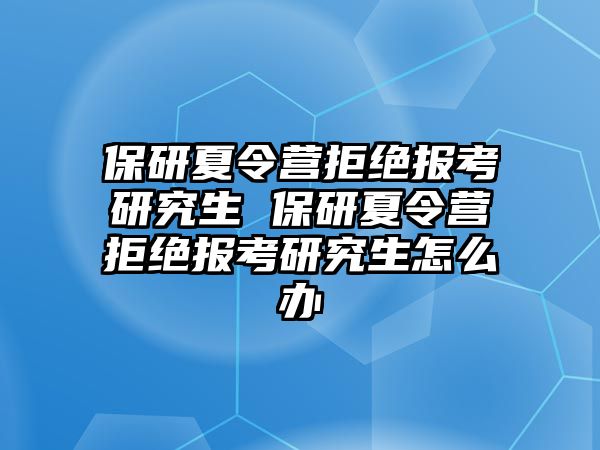 保研夏令營拒絕報(bào)考研究生 保研夏令營拒絕報(bào)考研究生怎么辦