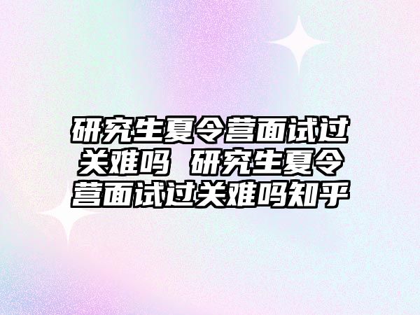 研究生夏令營面試過關難嗎 研究生夏令營面試過關難嗎知乎