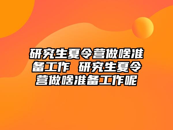 研究生夏令營做啥準備工作 研究生夏令營做啥準備工作呢