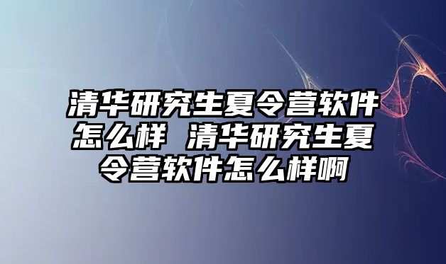 清華研究生夏令營軟件怎么樣 清華研究生夏令營軟件怎么樣啊