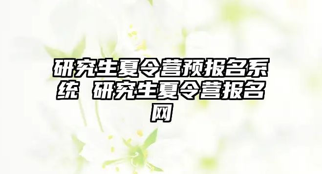 研究生夏令營預報名系統(tǒng) 研究生夏令營報名網(wǎng)