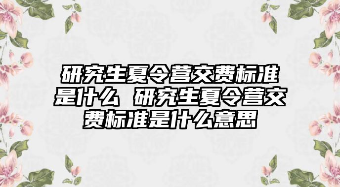 研究生夏令營交費標準是什么 研究生夏令營交費標準是什么意思
