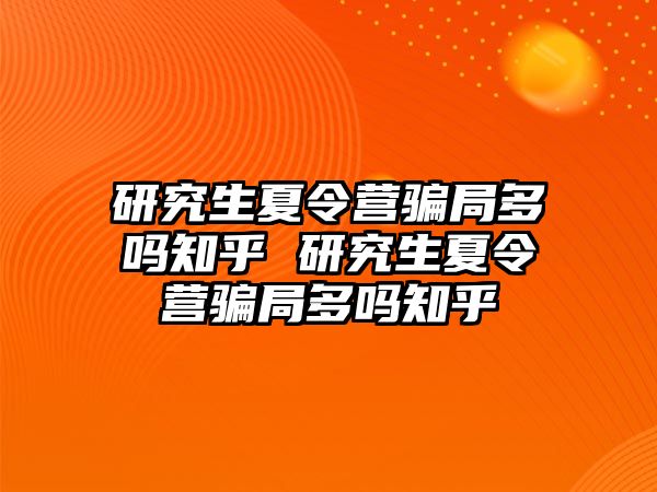 研究生夏令營騙局多嗎知乎 研究生夏令營騙局多嗎知乎