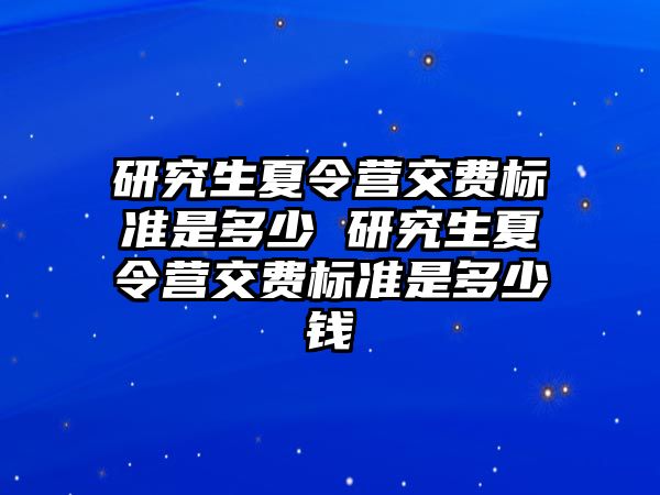 研究生夏令營交費標準是多少 研究生夏令營交費標準是多少錢