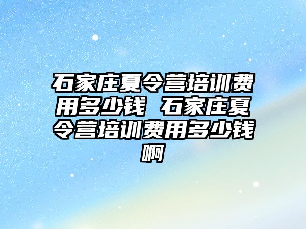 石家莊夏令營培訓費用多少錢 石家莊夏令營培訓費用多少錢啊