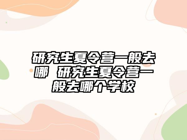 研究生夏令營一般去哪 研究生夏令營一般去哪個學校