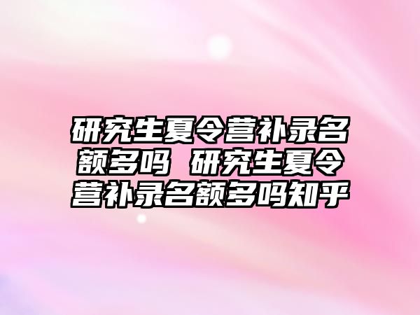研究生夏令營補(bǔ)錄名額多嗎 研究生夏令營補(bǔ)錄名額多嗎知乎