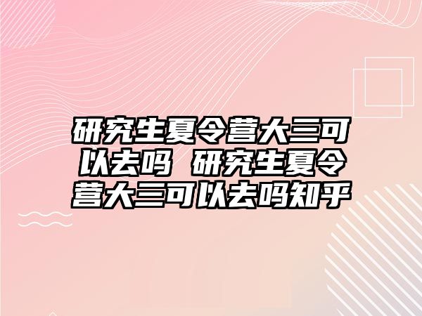 研究生夏令營大三可以去嗎 研究生夏令營大三可以去嗎知乎