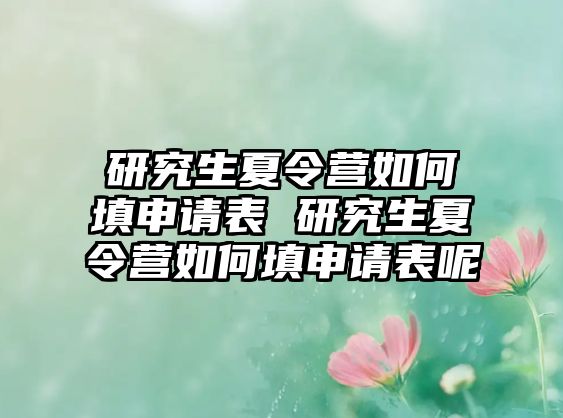 研究生夏令營如何填申請表 研究生夏令營如何填申請表呢