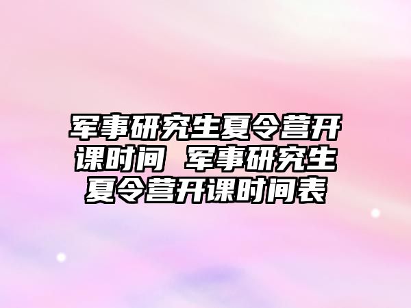 軍事研究生夏令營開課時間 軍事研究生夏令營開課時間表