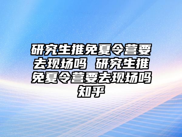 研究生推免夏令營要去現場嗎 研究生推免夏令營要去現場嗎知乎
