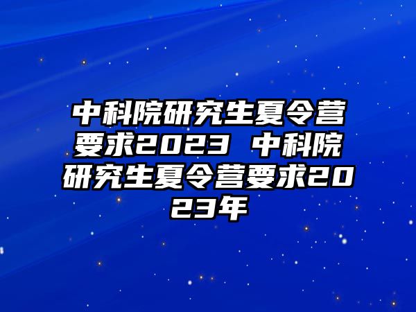 中科院研究生夏令營要求2023 中科院研究生夏令營要求2023年