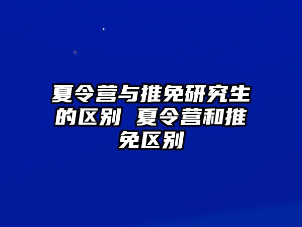 夏令營與推免研究生的區(qū)別 夏令營和推免區(qū)別